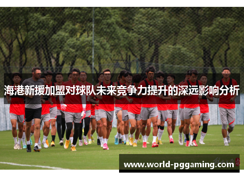 海港新援加盟对球队未来竞争力提升的深远影响分析