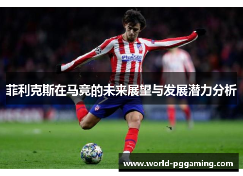 菲利克斯在马竞的未来展望与发展潜力分析 菲利克斯在马竞的未来展望与发展潜力分析