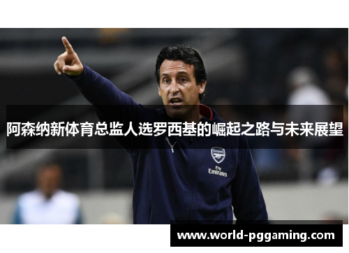 阿森纳新体育总监人选罗西基的崛起之路与未来展望