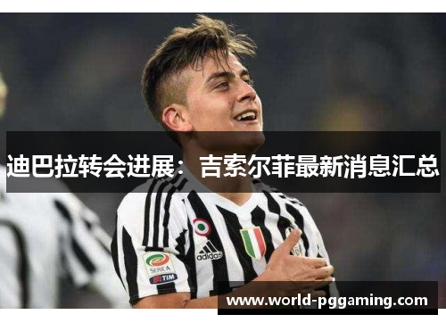 迪巴拉转会进展:吉索尔菲最新消息汇总 迪巴拉转会进展:吉索尔菲最新消息汇总
