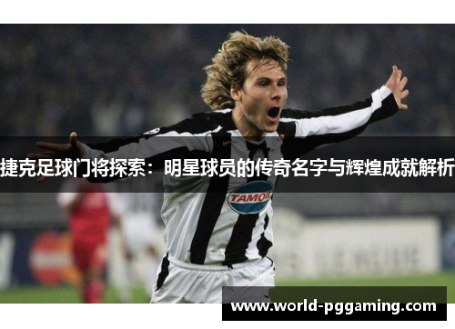 捷克足球门将探索:明星球员的传奇名字与辉煌成就解析 捷克足球门将探索:明星球员的传奇名字与辉煌成就解析