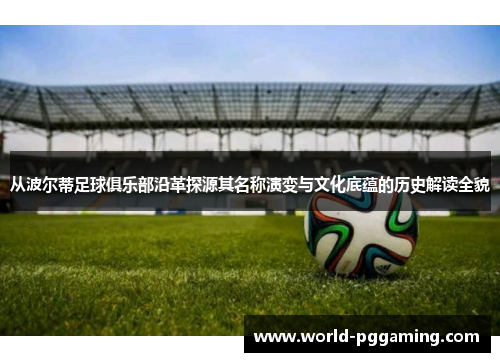 从波尔蒂足球俱乐部沿革探源其名称演变与文化底蕴的历史解读全貌