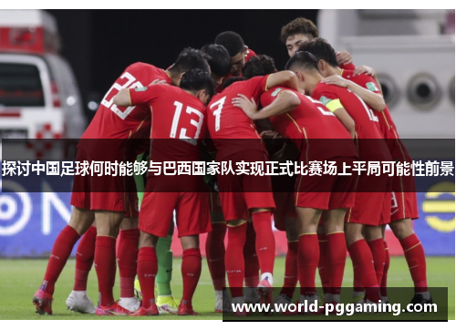 探讨中国足球何时能够与巴西国家队实现正式比赛场上平局可能性前景