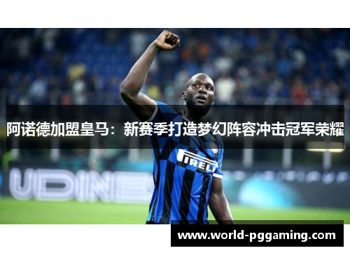 阿诺德加盟皇马：新赛季打造梦幻阵容冲击冠军荣耀