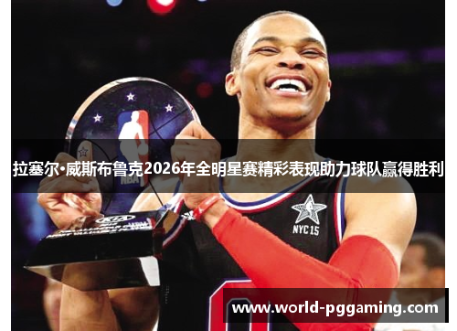 拉塞尔·威斯布鲁克2026年全明星赛精彩表现助力球队赢得胜利 拉塞尔·威斯布鲁克2026年全明星赛精彩表现助力球队赢得胜利