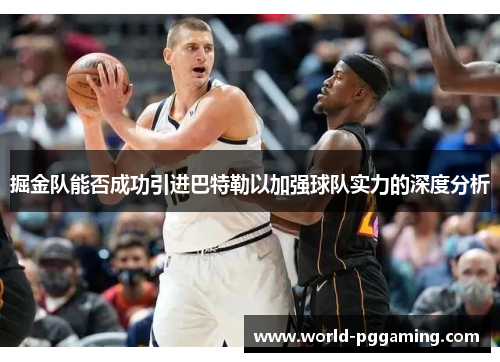 掘金队能否成功引进巴特勒以加强球队实力的深度分析 掘金队能否成功引进巴特勒以加强球队实力的深度分析