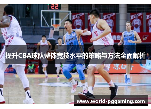 提升CBA球队整体竞技水平的策略与方法全面解析 提升CBA球队整体竞技水平的策略与方法全面解析
