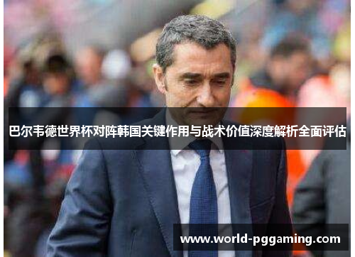 巴尔韦德世界杯对阵韩国关键作用与战术价值深度解析全面评估 巴尔韦德世界杯对阵韩国关键作用与战术价值深度解析全面评估