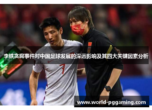 李铁贪腐事件对中国足球发展的深远影响及其四大关键因素分析