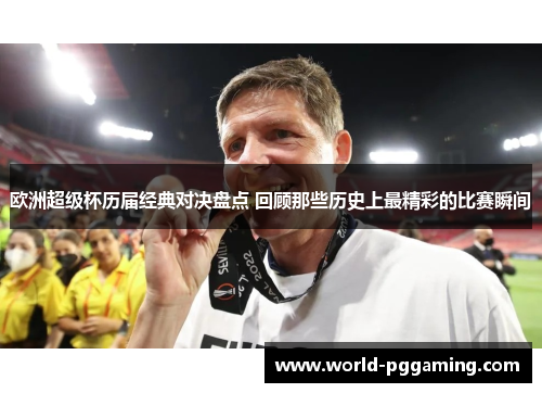 欧洲超级杯历届经典对决盘点 回顾那些历史上最精彩的比赛瞬间 欧洲超级杯历届经典对决盘点 回顾那些历史上最精彩的比赛瞬间